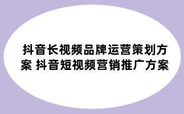 抖音长视频品牌运营策划方案 抖音短视频营销推广方案